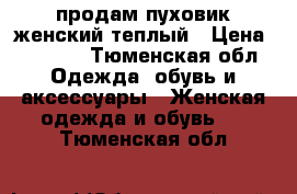 продам пуховик женский теплый › Цена ­ 1 500 - Тюменская обл. Одежда, обувь и аксессуары » Женская одежда и обувь   . Тюменская обл.